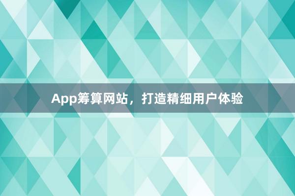 App筹算网站，打造精细用户体验