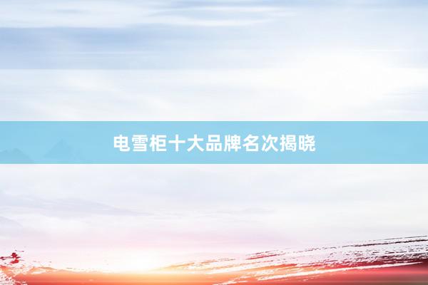电雪柜十大品牌名次揭晓